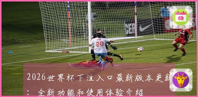 2026世界杯下注入口最新版本更新：全新功能和使用体验介绍