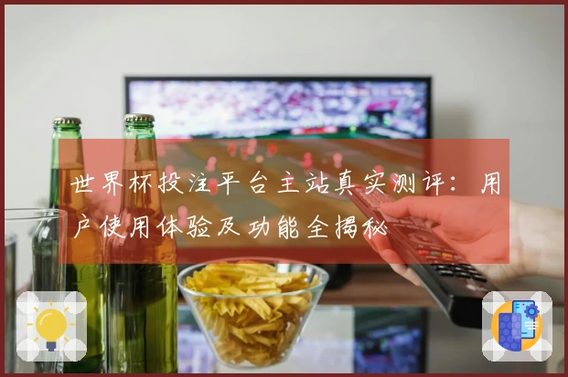 世界杯投注平台主站真实测评：用户使用体验及功能全揭秘