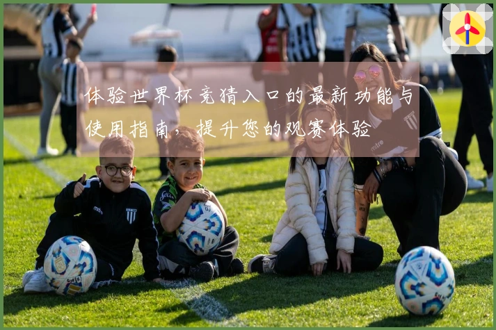 体验世界杯竞猜入口的最新功能与使用指南,提升您的观赛体验