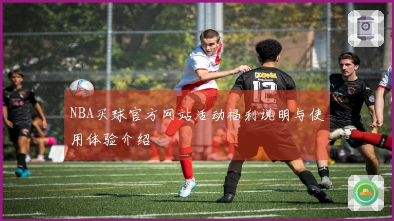 NBA买球官方网站活动福利说明与使用体验介绍