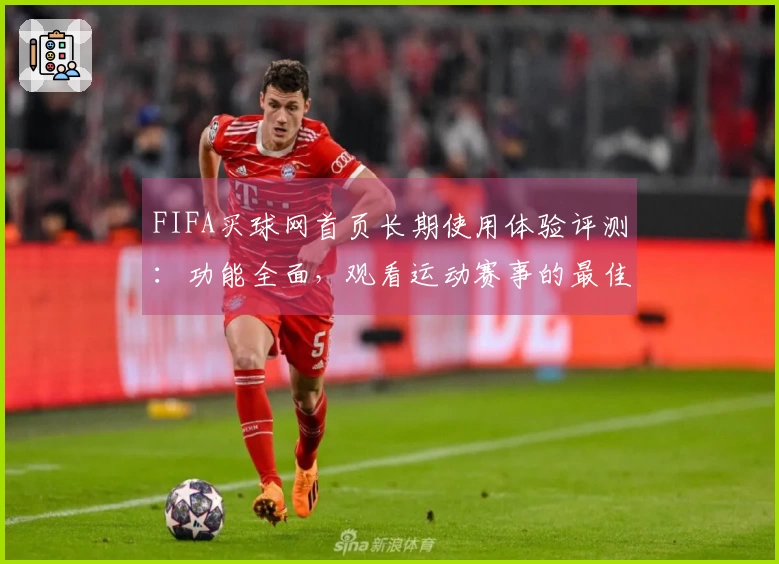 FIFA买球网首页长期使用体验评测：功能全面，观看运动赛事的最佳选择