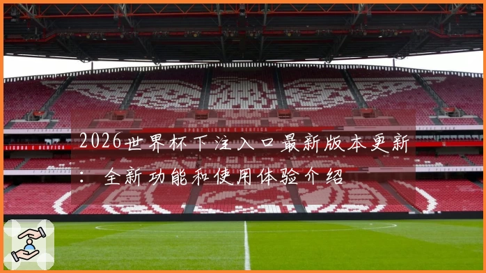 2026世界杯下注入口最新版本更新：全新功能和使用体验介绍