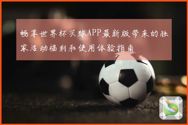 畅享世界杯买球APP最新版带来的独家活动福利和使用体验指南