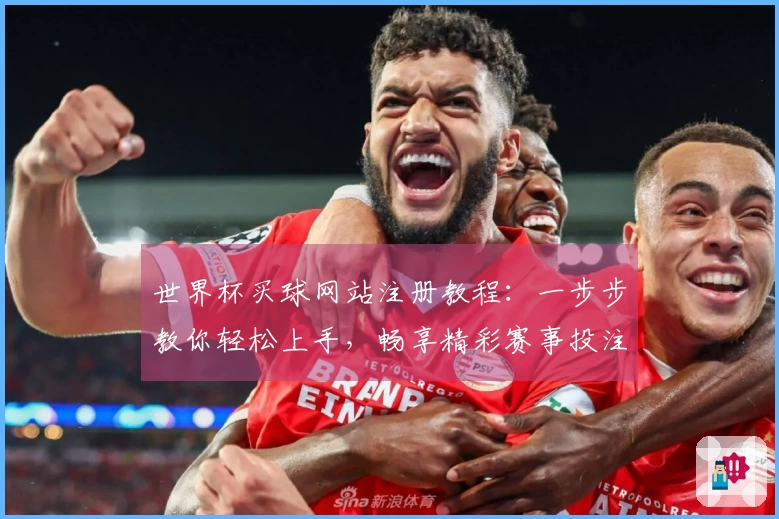 世界杯买球网站注册教程：一步步教你轻松上手，畅享精彩赛事投注体验