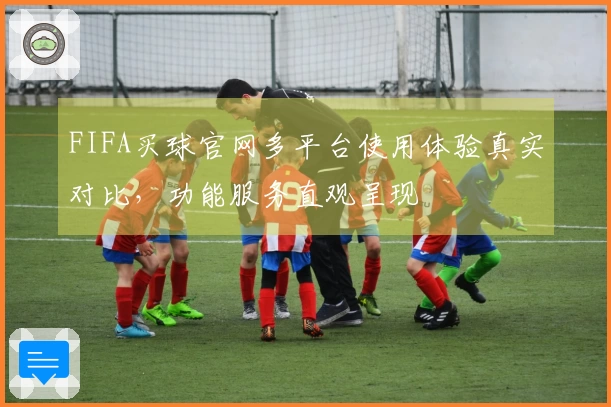 FIFA买球官网多平台使用体验真实对比，功能服务直观呈现