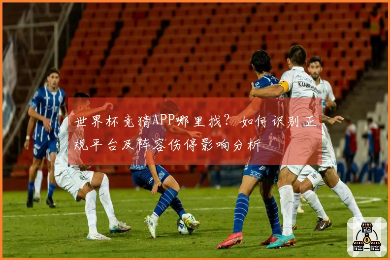 世界杯竞猜APP哪里找?如何识别正规平台及阵容伤停影响分析