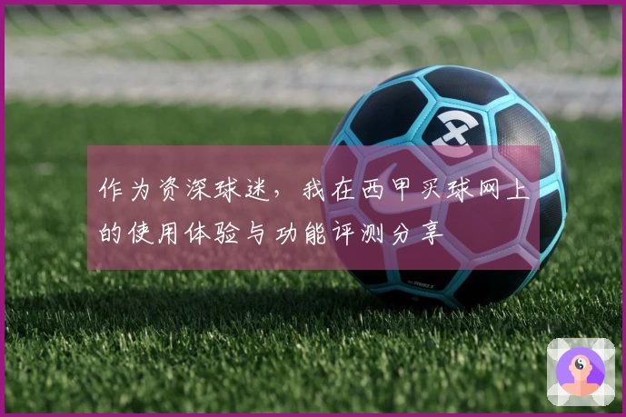 作为资深球迷，我在西甲买球网上的使用体验与功能评测分享