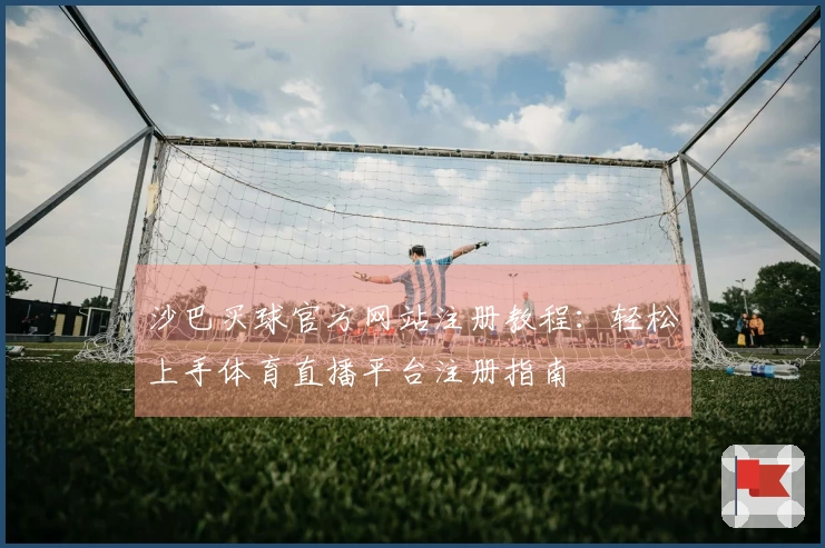 沙巴买球官方网站注册教程：轻松上手体育直播平台注册指南