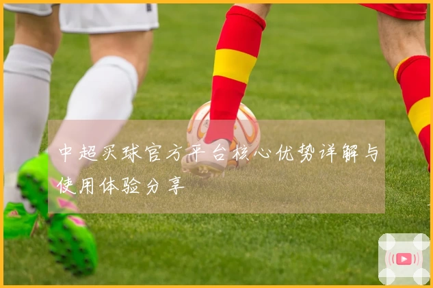 中超买球官方平台核心优势详解与使用体验分享